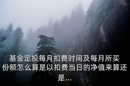  基金定投每月扣費(fèi)時(shí)間及每月所買 份額怎么算是以扣費(fèi)當(dāng)日的凈值來算還是...