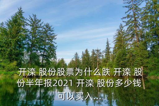  開灤 股份股票為什么跌 開灤 股份半年報2021 開灤 股份多少錢可以買入...