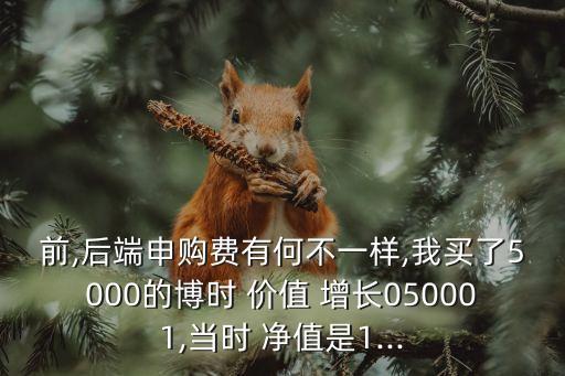 前,后端申購費有何不一樣,我買了5000的博時 價值 增長050001,當(dāng)時 凈值是1...