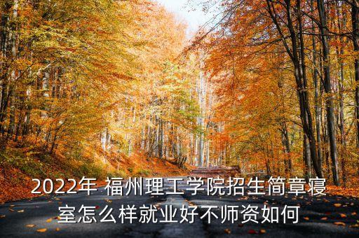 2022年 福州理工學院招生簡章寢室怎么樣就業(yè)好不師資如何