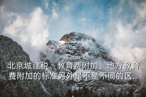  北京城建稅、教育費(fèi)附加、地方教育費(fèi)附加的標(biāo)準(zhǔn)另外是不是不同的區(qū)...