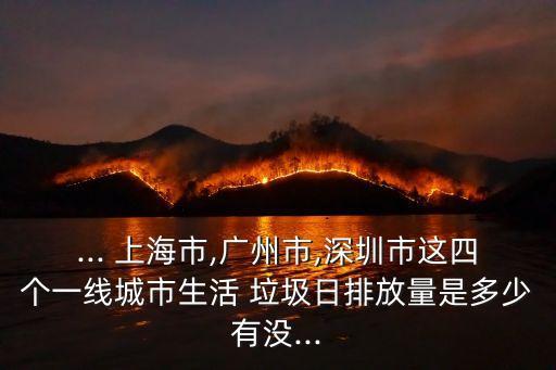 ... 上海市,廣州市,深圳市這四個(gè)一線(xiàn)城市生活 垃圾日排放量是多少有沒(méi)...