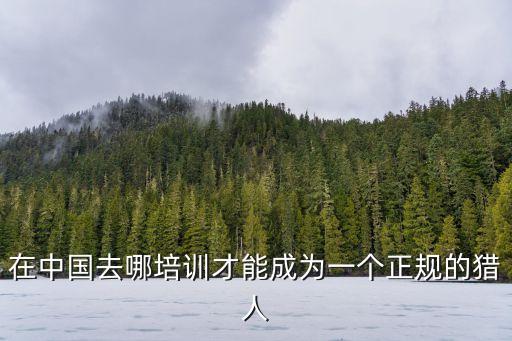 在中國去哪培訓(xùn)才能成為一個正規(guī)的獵人