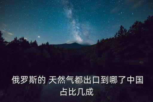  俄羅斯的 天然氣都出口到哪了中國(guó)占比幾成