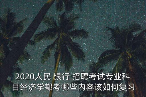 2020人民 銀行 招聘考試專業(yè)科目經(jīng)濟(jì)學(xué)都考哪些內(nèi)容該如何復(fù)習(xí)