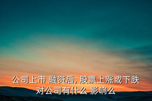 公司上市 融資后, 股票上漲或下跌對(duì)公司有什么 影響么