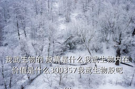 我武生物的 股票是什么我武生物內(nèi)在價值是什么300357我武生物股吧...