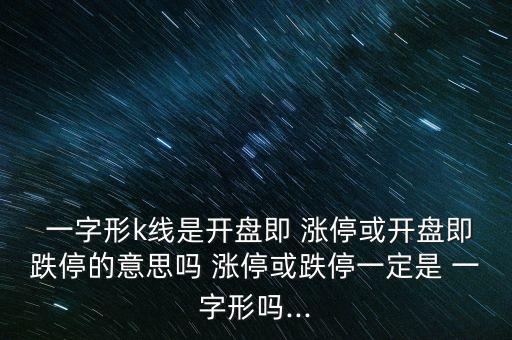  一字形k線是開盤即 漲停或開盤即跌停的意思嗎 漲?；虻Ｒ欢ㄊ?一字形嗎...