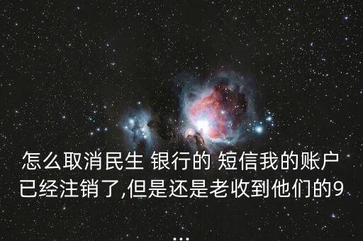 怎么取消民生 銀行的 短信我的賬戶已經(jīng)注銷了,但是還是老收到他們的9...