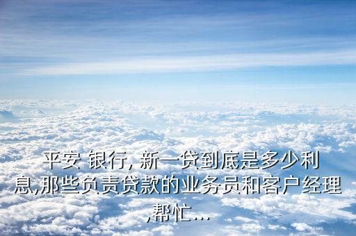  平安 銀行, 新一貸到底是多少利息,那些負責貸款的業(yè)務員和客戶經(jīng)理,幫忙...