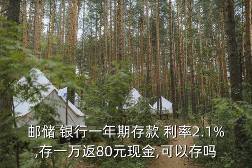 郵儲 銀行一年期存款 利率2.1%,存一萬返80元現(xiàn)金,可以存嗎