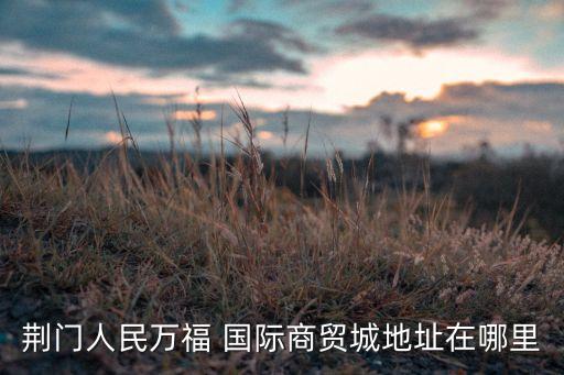 荊門(mén)人民萬(wàn)福 國(guó)際商貿(mào)城地址在哪里