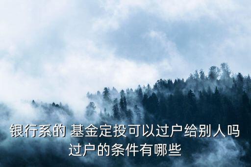 銀行系的 基金定投可以過戶給別人嗎過戶的條件有哪些