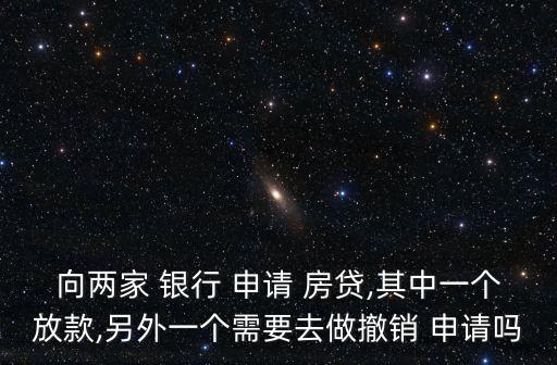 向兩家 銀行 申請 房貸,其中一個放款,另外一個需要去做撤銷 申請嗎