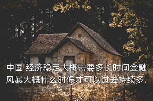 中國 經(jīng)濟(jì)穩(wěn)定大概需要多長時(shí)間金融風(fēng)暴大概什么時(shí)候才可以過去持續(xù)多...