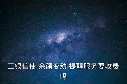 工銀信使 余額變動(dòng) 提醒服務(wù)要收費(fèi)嗎