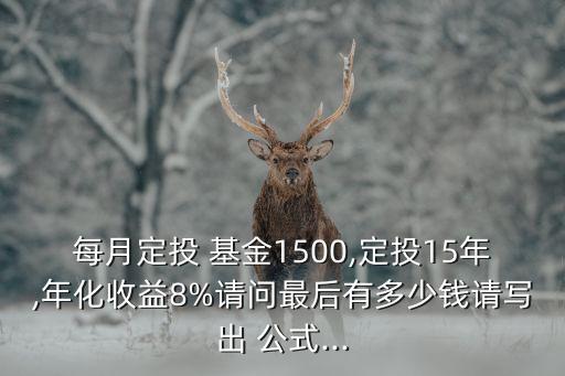 每月定投 基金1500,定投15年,年化收益8%請問最后有多少錢請寫出 公式...