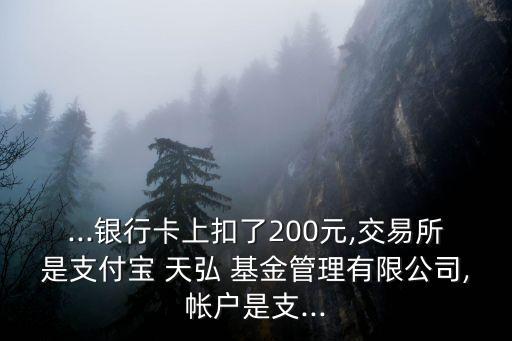 ...銀行卡上扣了200元,交易所是支付寶 天弘 基金管理有限公司,帳戶(hù)是支...