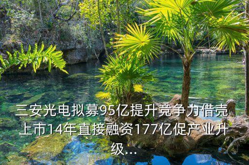 三安光電擬募95億提升競爭力借殼 上市14年直接融資177億促產(chǎn)業(yè)升級(jí)...