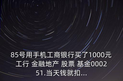 85號用手機(jī)工商銀行買了1000元工行 金融地產(chǎn) 股票 基金000251.當(dāng)天錢就扣...