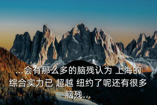 ...會有那么多的腦殘認為 上海的綜合實力已 超越 紐約了呢還有很多腦殘...