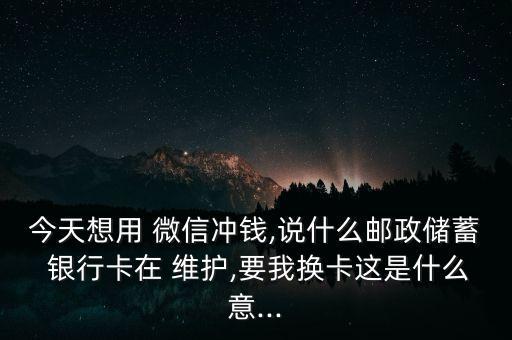 今天想用 微信沖錢,說什么郵政儲蓄 銀行卡在 維護,要我換卡這是什么意...