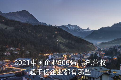 2021中國企業(yè)500強(qiáng)出爐,營收超千億企業(yè)都有哪些