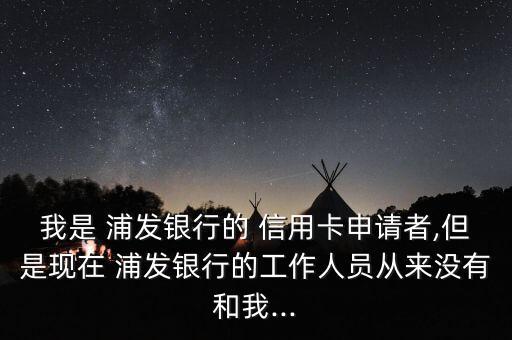 我是 浦發(fā)銀行的 信用卡申請(qǐng)者,但是現(xiàn)在 浦發(fā)銀行的工作人員從來(lái)沒(méi)有和我...