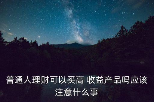 普通人理財(cái)可以買(mǎi)高 收益產(chǎn)品嗎應(yīng)該注意什么事