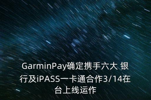 GarminPay確定攜手六大 銀行及iPASS一卡通合作3/14在臺上線運(yùn)作