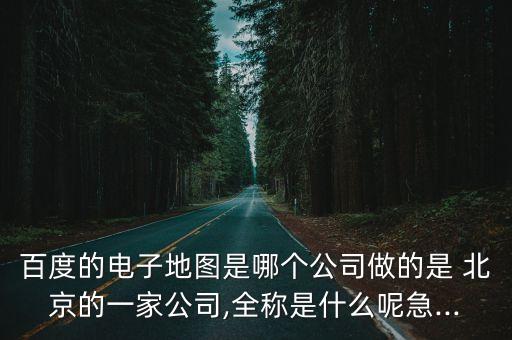 百度的電子地圖是哪個(gè)公司做的是 北京的一家公司,全稱(chēng)是什么呢急...