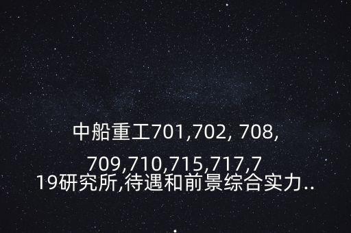 中船重工701,702, 708,709,710,715,717,719研究所,待遇和前景綜合實(shí)力...