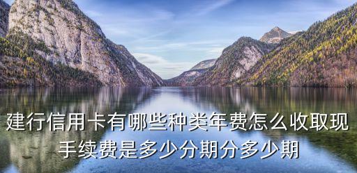 建行信用卡有哪些種類年費怎么收取現(xiàn)手續(xù)費是多少分期分多少期