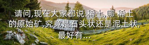 請(qǐng)問(wèn),現(xiàn)在大家都說(shuō) 稀土,哪 稀土的原始礦,究竟是石頭狀還是泥土狀,最好有...