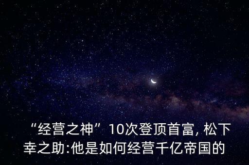 “經(jīng)營之神”10次登頂首富, 松下幸之助:他是如何經(jīng)營千億帝國的