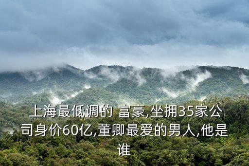  上海最低調(diào)的 富豪,坐擁35家公司身價(jià)60億,董卿最愛的男人,他是誰(shuí)