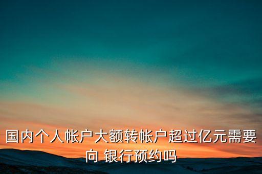 國內(nèi)個(gè)人帳戶大額轉(zhuǎn)帳戶超過億元需要向 銀行預(yù)約嗎