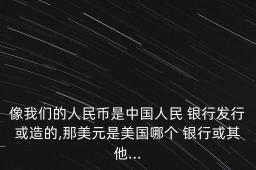 像我們的人民幣是中國(guó)人民 銀行發(fā)行或造的,那美元是美國(guó)哪個(gè) 銀行或其他...