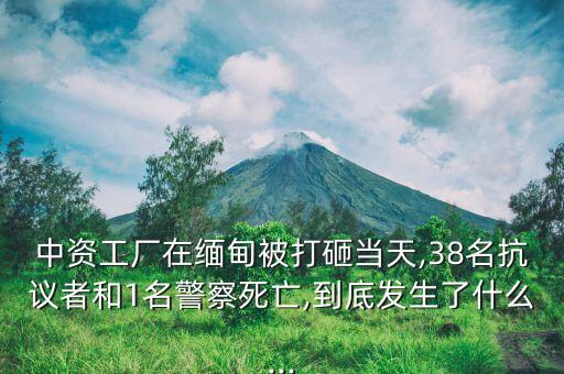 中資工廠在緬甸被打砸當天,38名抗議者和1名警察死亡,到底發(fā)生了什么...