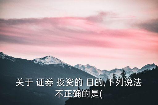 關(guān)于 證券 投資的 目的,下列說(shuō)法不正確的是(