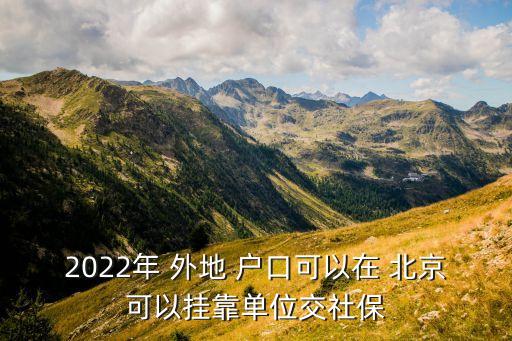 2022年 外地 戶口可以在 北京可以掛靠單位交社保