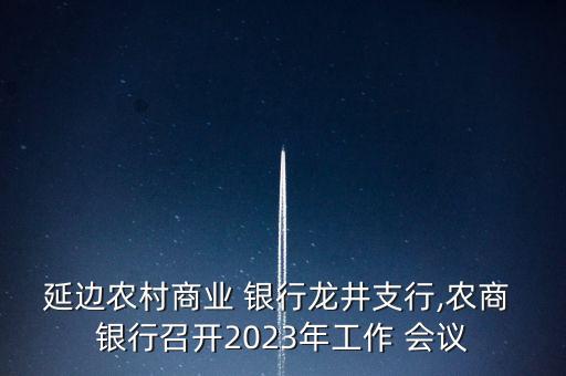 延邊農(nóng)村商業(yè) 銀行龍井支行,農(nóng)商 銀行召開2023年工作 會議