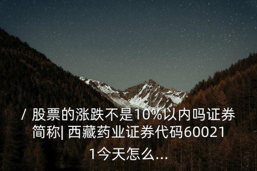 / 股票的漲跌不是10%以?xún)?nèi)嗎證券簡(jiǎn)稱(chēng)| 西藏藥業(yè)證券代碼600211今天怎么...