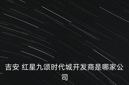 吉安 紅星九頌時代城開發(fā)商是哪家公司