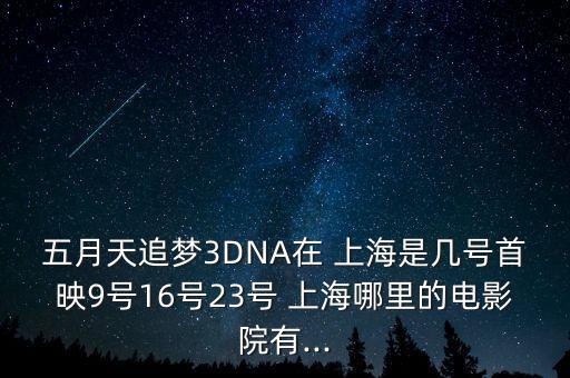 五月天追夢3DNA在 上海是幾號首映9號16號23號 上海哪里的電影院有...