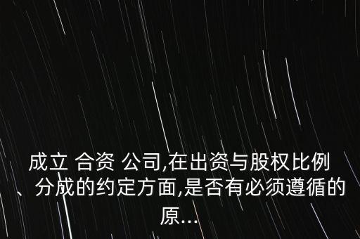 成立 合資 公司,在出資與股權(quán)比例、分成的約定方面,是否有必須遵循的原...