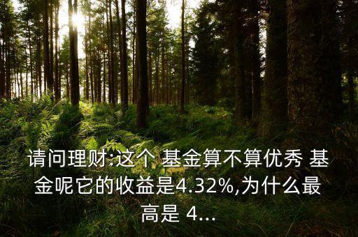 請問理財:這個 基金算不算優(yōu)秀 基金呢它的收益是4.32%,為什么最高是 4...