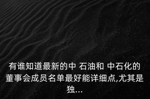 有誰知道最新的中 石油和 中石化的董事會成員名單最好能詳細(xì)點(diǎn),尤其是獨(dú)...