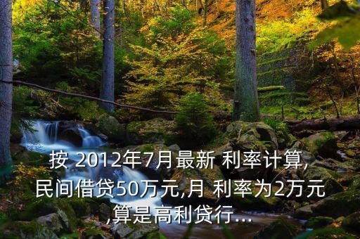 按 2012年7月最新 利率計(jì)算,民間借貸50萬(wàn)元,月 利率為2萬(wàn)元,算是高利貸行...