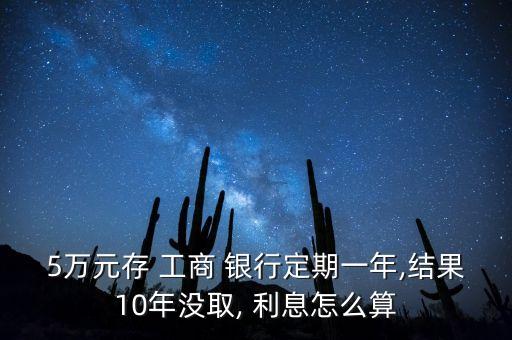 5萬元存 工商 銀行定期一年,結(jié)果10年沒取, 利息怎么算